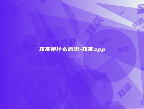 知茶是什么意思-知茶app