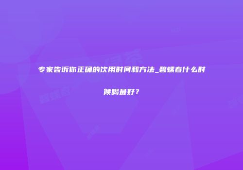 专家告诉你正确的饮用时间和方法_碧螺春什么时候喝最好？