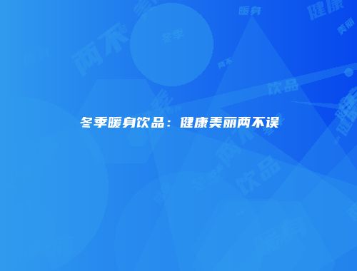 冬季暖身饮品：健康美丽两不误