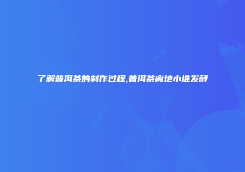 了解普洱茶的制作过程,普洱茶离地小堆发酵