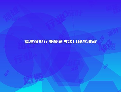 福建茶叶行业概览与出口程序详解
