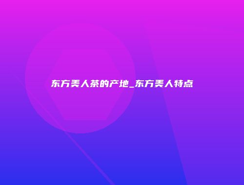 东方美人茶的产地_东方美人特点
