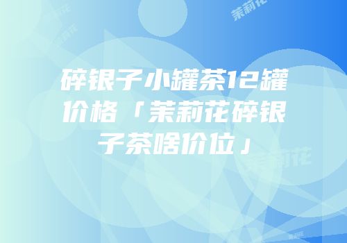 碎银子小罐茶12罐价格「茉莉花碎银子茶啥价位」