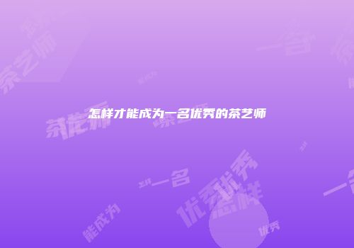 怎样才能成为一名优秀的茶艺师