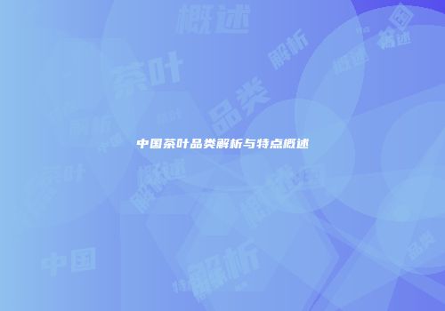 中国茶叶品类解析与特点概述
