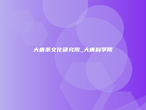 大唐茶文化研究院_大唐科学院