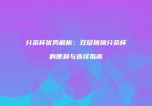 分茶杯优势解析：双层玻璃分茶杯的便利与选择指南