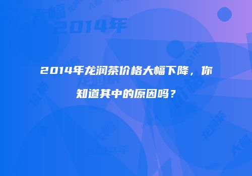 2014年龙润茶价格大幅下降，你知道其中的原因吗？