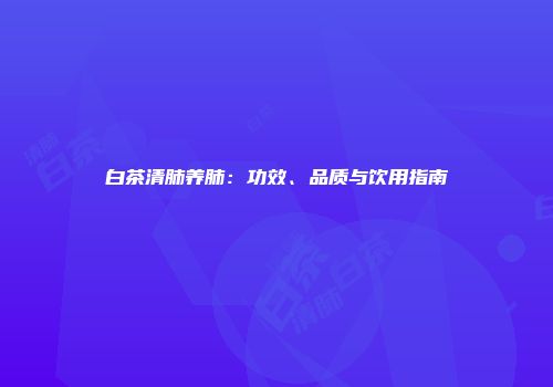 白茶清肺养肺：功效、品质与饮用指南