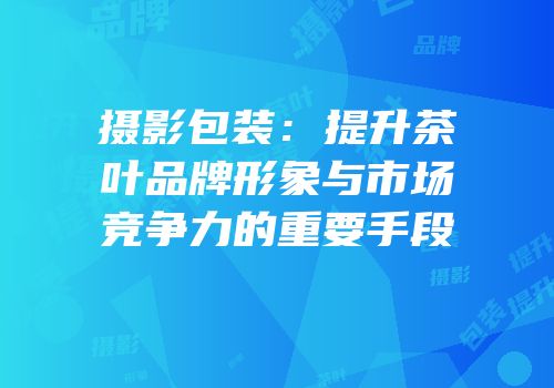 摄影包装：提升茶叶品牌形象与市场竞争力的重要手段