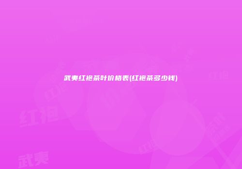 武夷红袍茶叶价格表(红袍茶多少钱)