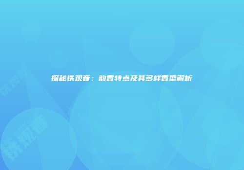 探秘铁观音：韵香特点及其多样香型解析