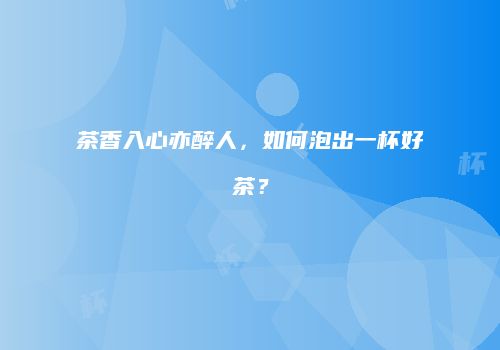 茶香入心亦醉人，如何泡出一杯好茶？