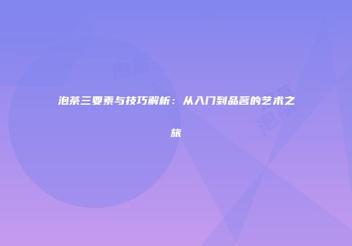 泡茶三要素与技巧解析：从入门到品茗的艺术之旅