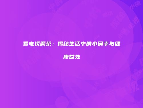 看电视喝茶：揭秘生活中的小确幸与健康益处