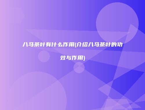 八马茶叶有什么作用(介绍八马茶叶的功效与作用)