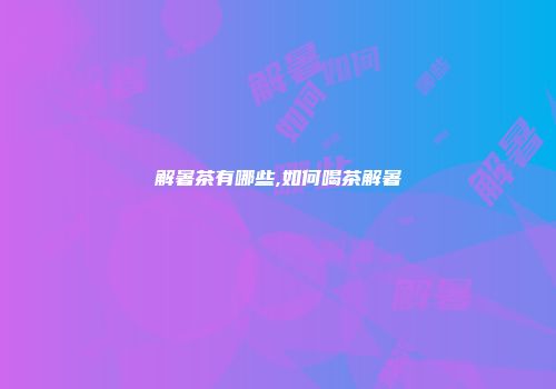 解暑茶有哪些,如何喝茶解暑