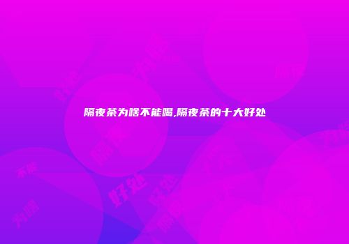 隔夜茶为啥不能喝,隔夜茶的十大好处