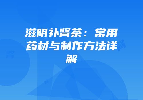 滋阴补肾茶：常用药材与制作方法详解