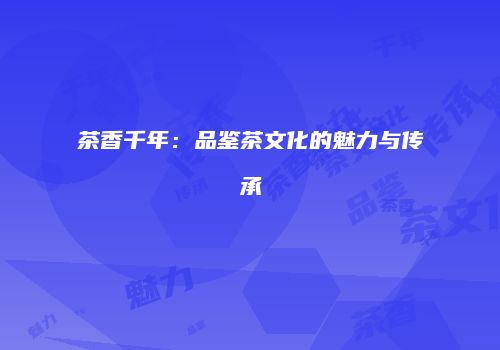 茶香千年：品鉴茶文化的魅力与传承