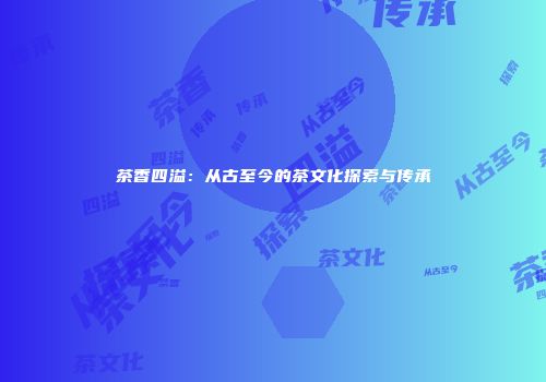 茶香四溢：从古至今的茶文化探索与传承
