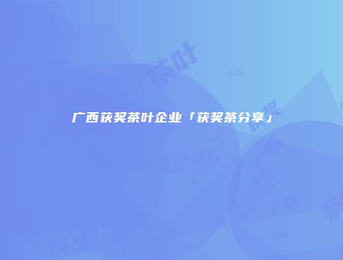 广西获奖茶叶企业「获奖茶分享」