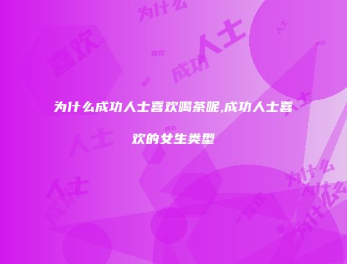 为什么成功人士喜欢喝茶呢,成功人士喜欢的女生类型