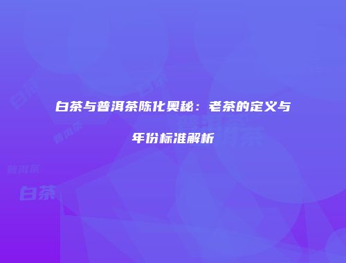白茶与普洱茶陈化奥秘：老茶的定义与年份标准解析