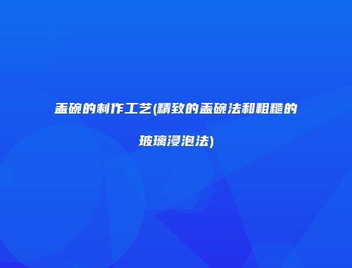 盖碗的制作工艺(精致的盖碗法和粗糙的玻璃浸泡法)