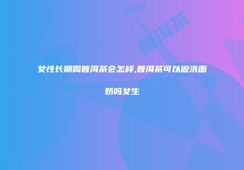 女性长期喝普洱茶会怎样,普洱茶可以做洗面奶吗女生