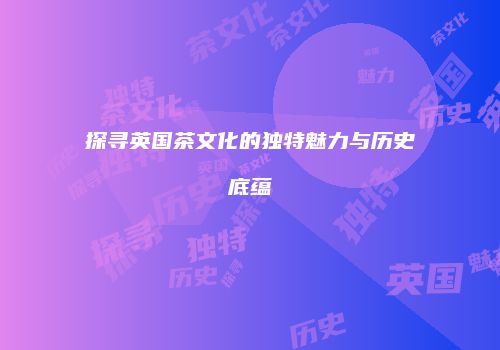 探寻英国茶文化的独特魅力与历史底蕴