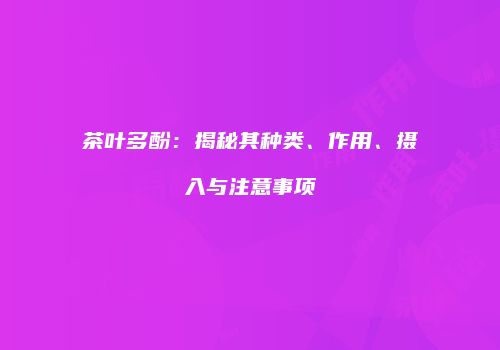 茶叶多酚：揭秘其种类、作用、摄入与注意事项