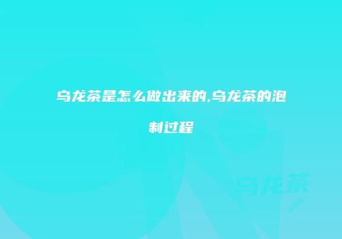 乌龙茶是怎么做出来的,乌龙茶的泡制过程
