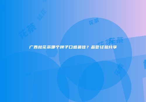 广西桂花茶哪个牌子口感最佳？品尝经验分享
