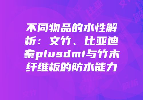 不同物品的水性解析：文竹、比亚迪秦plusdmi与竹木纤维板的防水能力