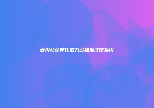 普洱新茶陈化潜力多维度评估指南