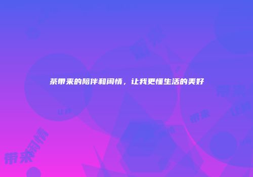 茶带来的陪伴和闲情，让我更懂生活的美好