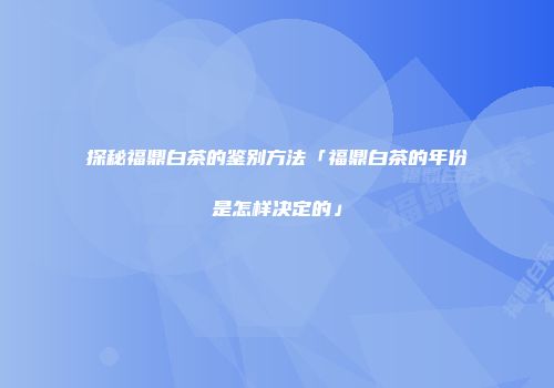 探秘福鼎白茶的鉴别方法「福鼎白茶的年份是怎样决定的」