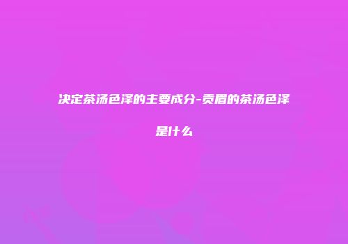 决定茶汤色泽的主要成分-贡眉的茶汤色泽是什么