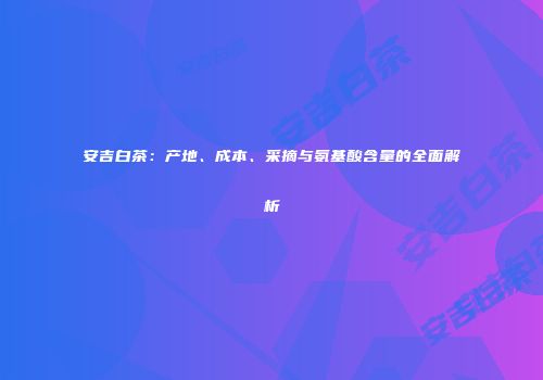 安吉白茶：产地、成本、采摘与氨基酸含量的全面解析