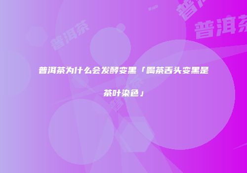 普洱茶为什么会发酵变黑「喝茶舌头变黑是茶叶染色」