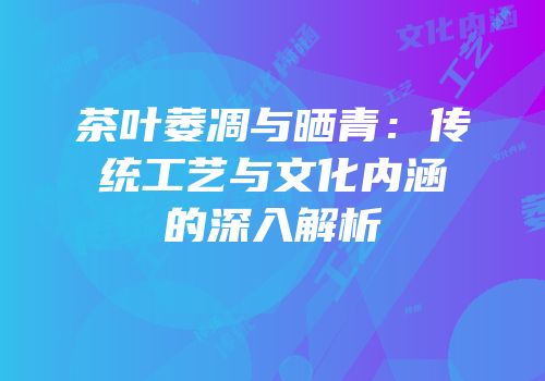 茶叶萎凋与晒青：传统工艺与文化内涵的深入解析