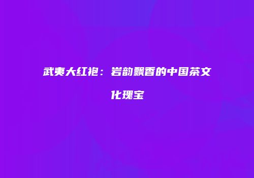 武夷大红袍：岩韵飘香的中国茶文化瑰宝