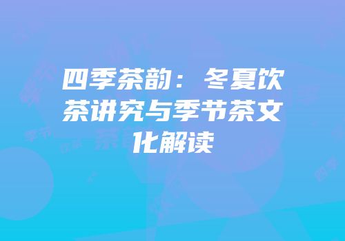 四季茶韵：冬夏饮茶讲究与季节茶文化解读