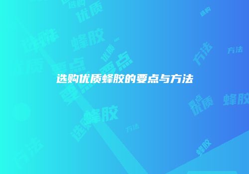 选购优质蜂胶的要点与方法