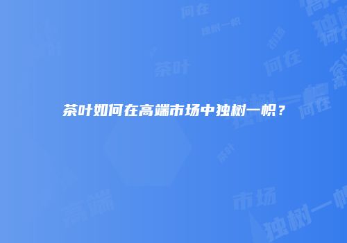 茶叶如何在高端市场中独树一帜？
