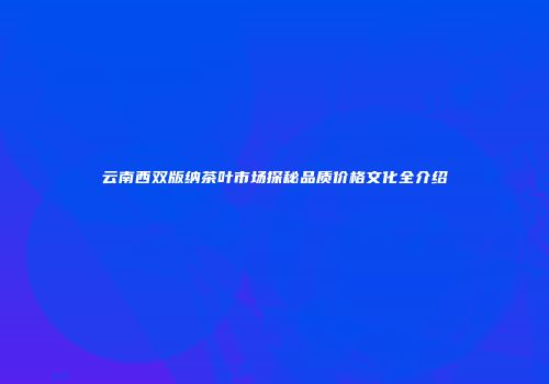 云南西双版纳茶叶市场探秘品质价格文化全介绍