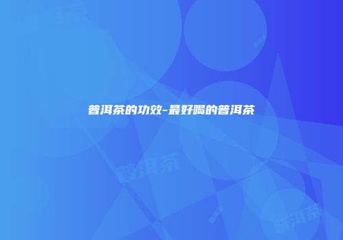 普洱茶的功效-最好喝的普洱茶