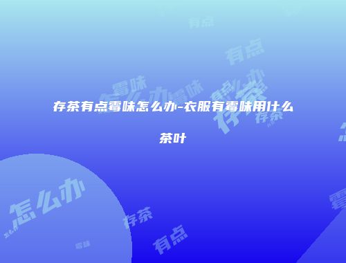 存茶有点霉味怎么办-衣服有霉味用什么茶叶
