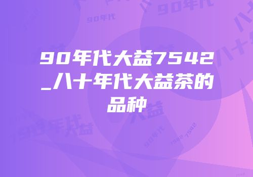 90年代大益7542_八十年代大益茶的品种